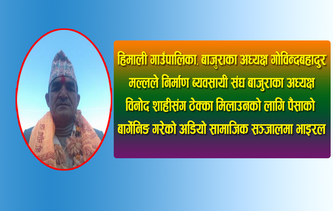 बाजुराको हिमाली गाउँपालिकाका अध्यक्षले १ करोड घुसकाे लागि बार्गेनिङ गरेकाे अडियाे भाइरल