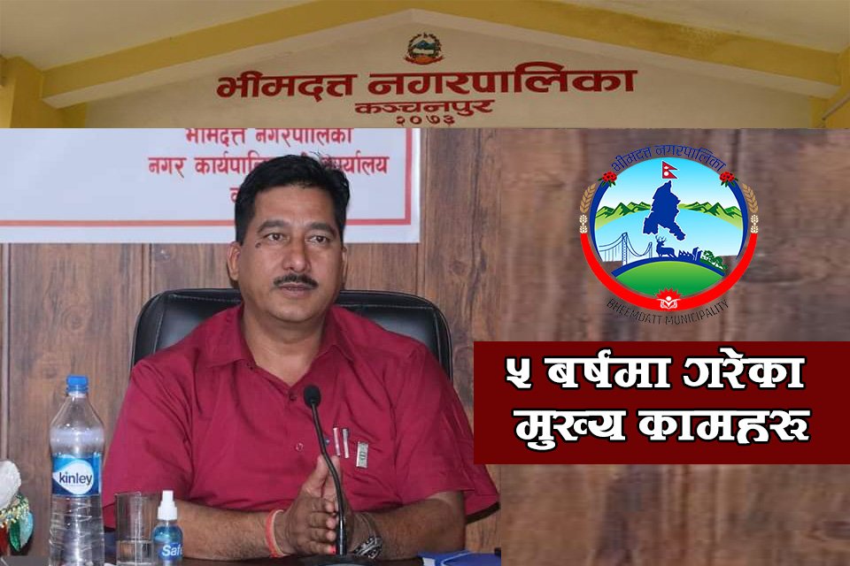 कञ्चनपुरको भीमदत्त नगरपालिकाले ५ बर्षको अवधिमा गरेका प्रमुख उपलब्धिहरु